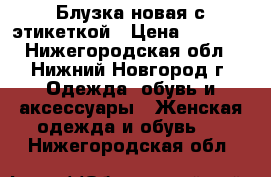 Блузка новая с этикеткой › Цена ­ 1 500 - Нижегородская обл., Нижний Новгород г. Одежда, обувь и аксессуары » Женская одежда и обувь   . Нижегородская обл.